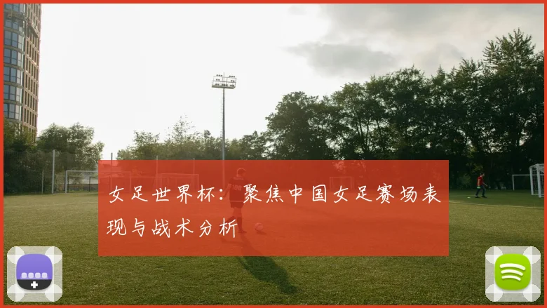 女足世界杯：聚焦中国女足赛场表现与战术分析