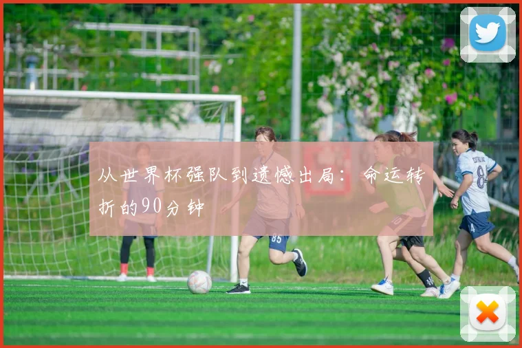 从世界杯强队到遗憾出局：命运转折的90分钟