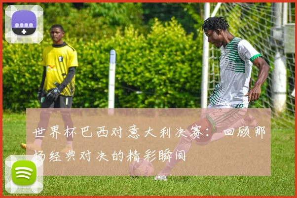 世界杯巴西对意大利决赛：回顾那场经典对决的精彩瞬间