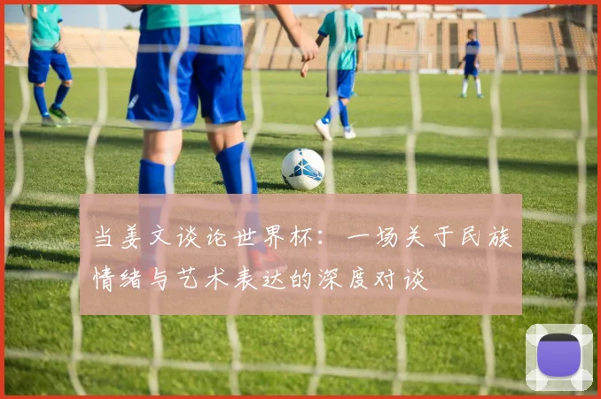 当姜文谈论世界杯：一场关于民族情绪与艺术表达的深度对谈