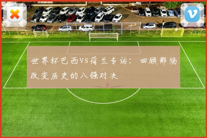 世界杯巴西vs荷兰专访：回顾那场改变历史的八强对决