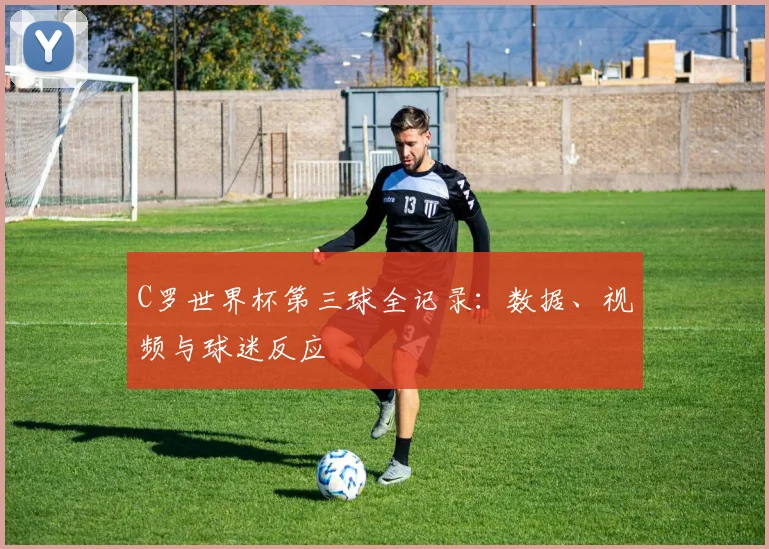 C罗世界杯第三球全记录：数据、视频与球迷反应