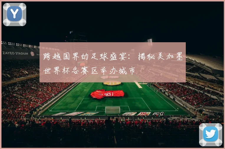 跨越国界的足球盛宴：揭秘美加墨世界杯各赛区举办城市