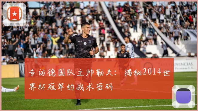 专访德国队主帅勒夫：揭秘2014世界杯冠军的战术密码