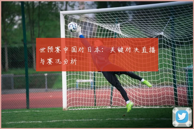 世预赛中国对日本：关键对决直播与赛况分析