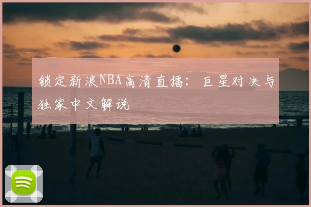 锁定新浪NBA高清直播：巨星对决与独家中文解说