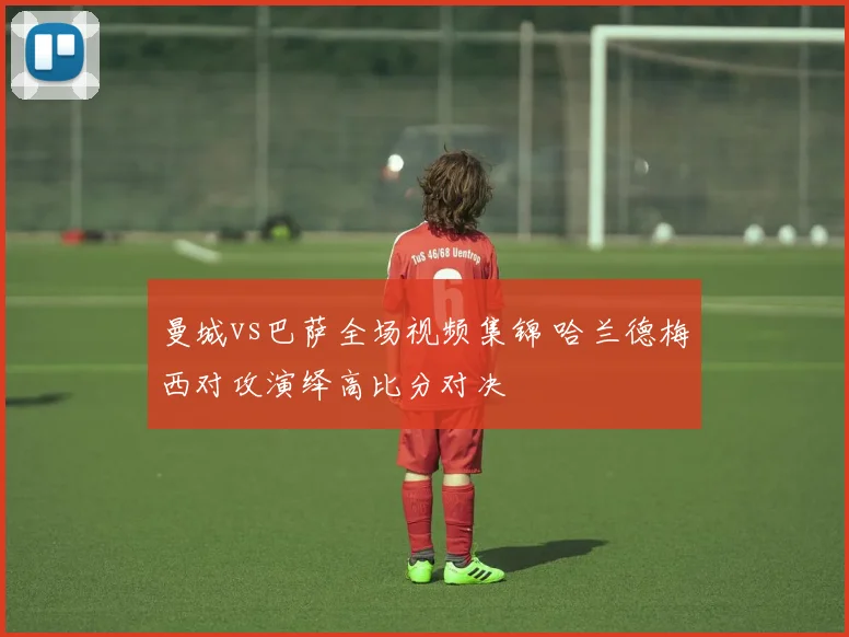 曼城vs巴萨全场视频集锦 哈兰德梅西对攻演绎高比分对决