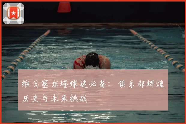 维戈塞尔塔球迷必备：俱乐部辉煌历史与未来挑战