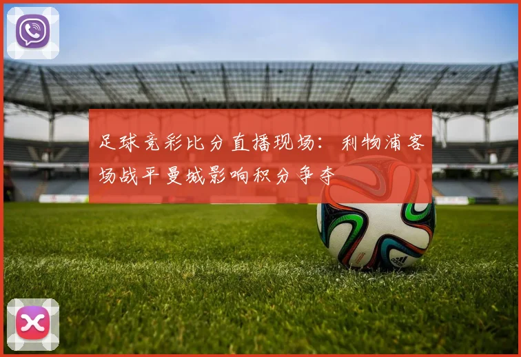 足球竞彩比分直播现场：利物浦客场战平曼城影响积分争夺