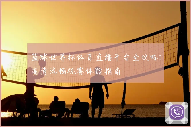 篮球世界杯体育直播平台全攻略：高清流畅观赛体验指南