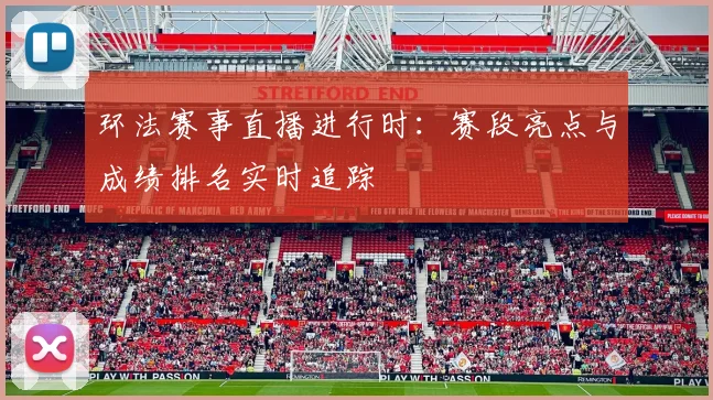 环法赛事直播进行时：赛段亮点与成绩排名实时追踪