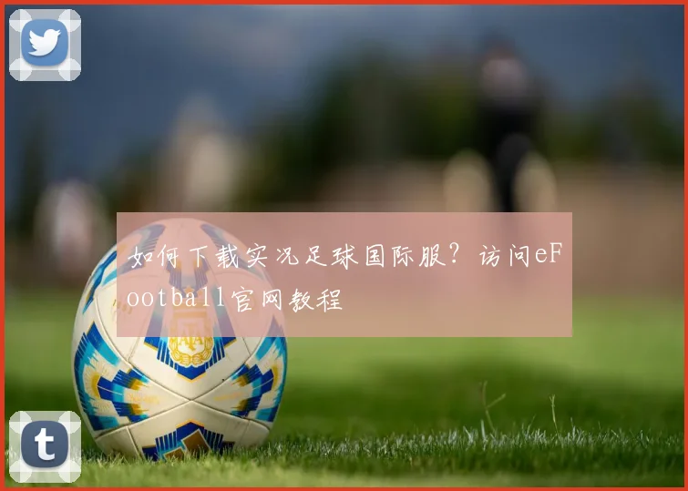 如何下载实况足球国际服？访问eFootball官网教程