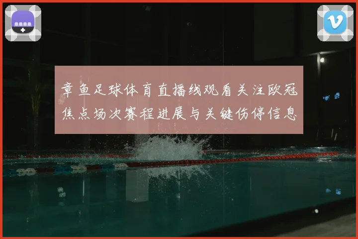 章鱼足球体育直播线观看关注欧冠焦点场次赛程进展与关键伤停信息