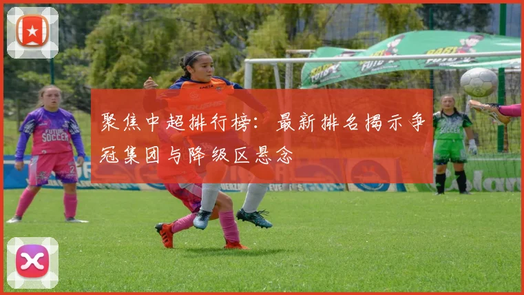 聚焦中超排行榜：最新排名揭示争冠集团与降级区悬念