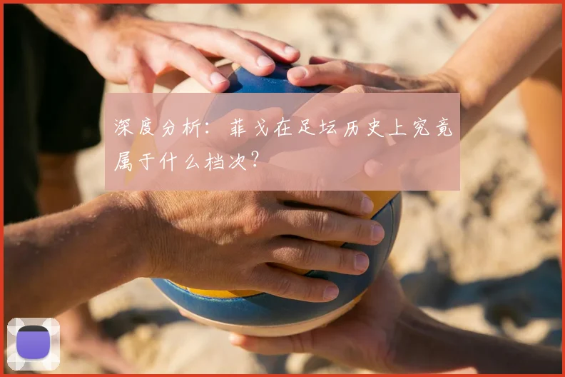 深度分析:菲戈在足坛历史上究竟属于什么档次?