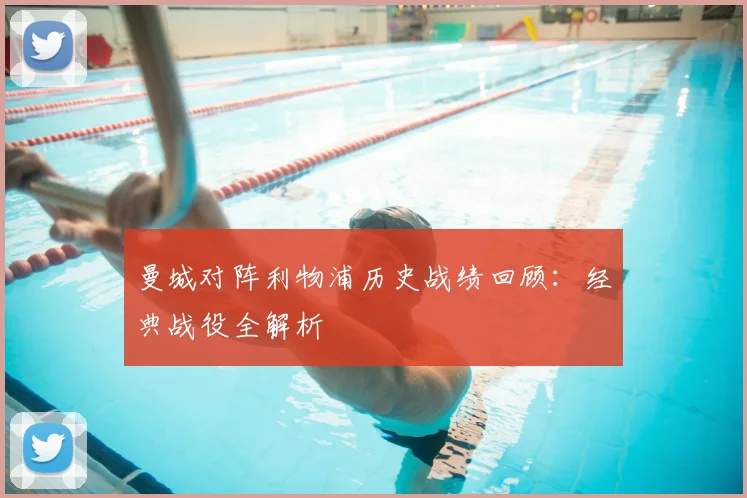 曼城对阵利物浦历史战绩回顾:经典战役全解析