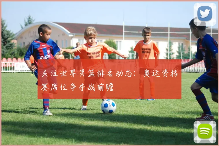 关注世界男篮排名动态：奥运资格赛席位争夺战前瞻