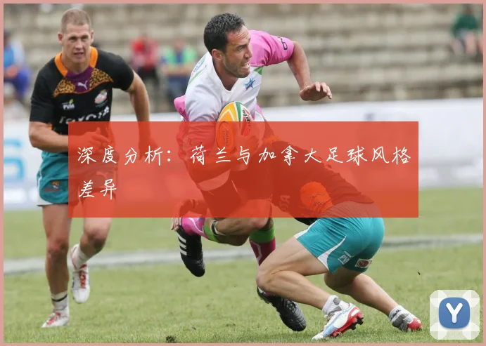 深度分析:荷兰与加拿大足球风格差异