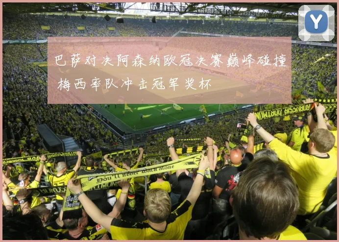 巴萨对决阿森纳欧冠决赛巅峰碰撞 梅西率队冲击冠军奖杯