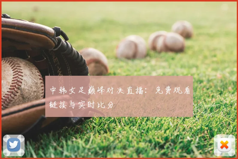 中韩女足巅峰对决直播：免费观看链接与实时比分