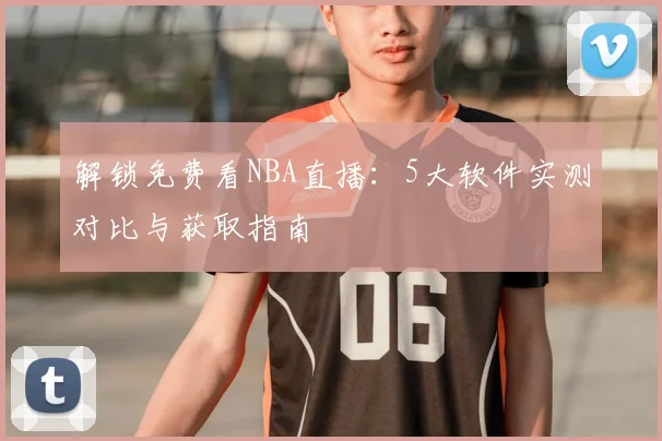 解锁免费看NBA直播：5大软件实测对比与获取指南