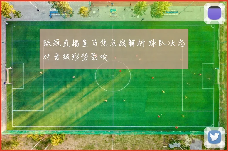 欧冠直播皇马焦点战解析 球队状态对晋级形势影响