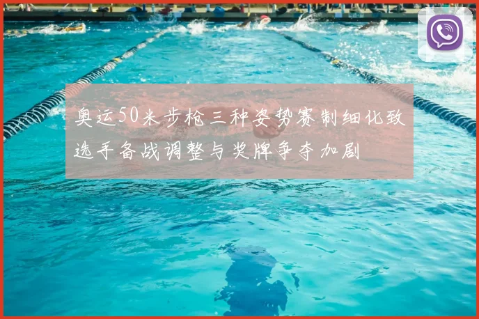 奥运50米步枪三种姿势赛制细化致选手备战调整与奖牌争夺加剧