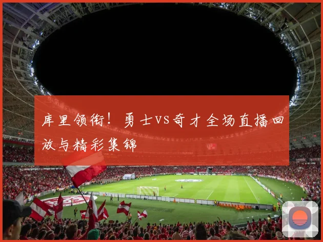 库里领衔!勇士vs奇才全场直播回放与精彩集锦