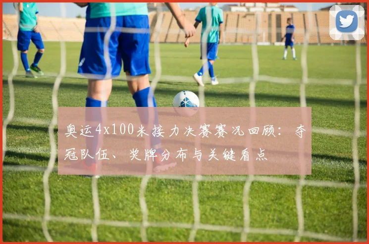 奥运4x100米接力决赛赛况回顾：夺冠队伍、奖牌分布与关键看点