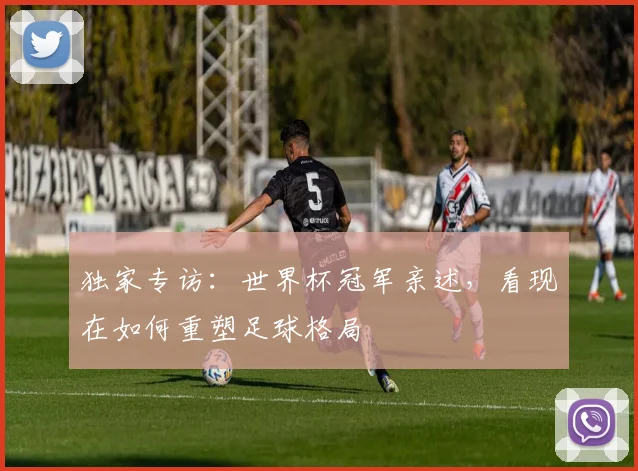 独家专访:世界杯冠军亲述,看现在如何重塑足球格局