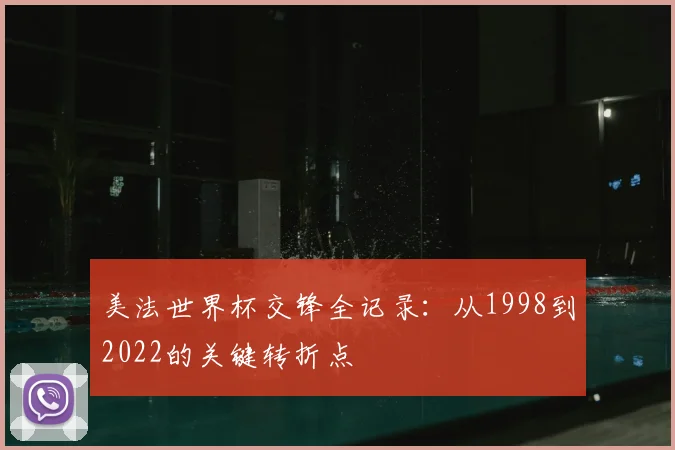 美法世界杯交锋全记录:从1998到2022的关键转折点