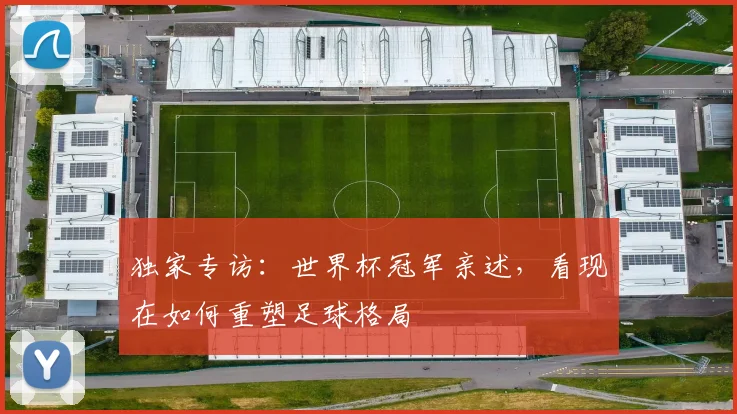 独家专访:世界杯冠军亲述,看现在如何重塑足球格局