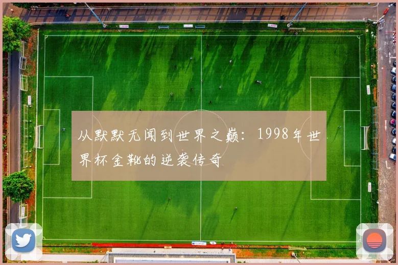 从默默无闻到世界之巅:1998年世界杯金靴的逆袭传奇