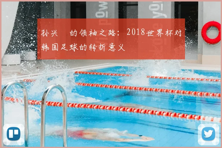 孙兴慜的领袖之路:2018世界杯对韩国足球的转折意义