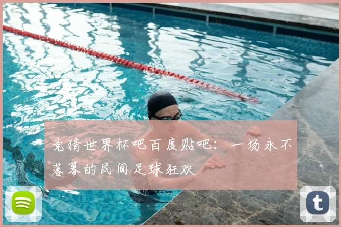 竞猜世界杯吧百度贴吧:一场永不落幕的民间足球狂欢