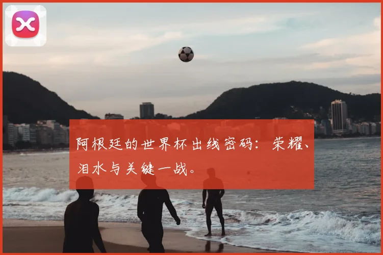 阿根廷的世界杯出线密码：荣耀、泪水与关键一战。