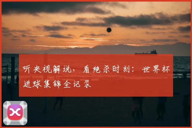 听央视解说,看绝杀时刻:世界杯进球集锦全记录