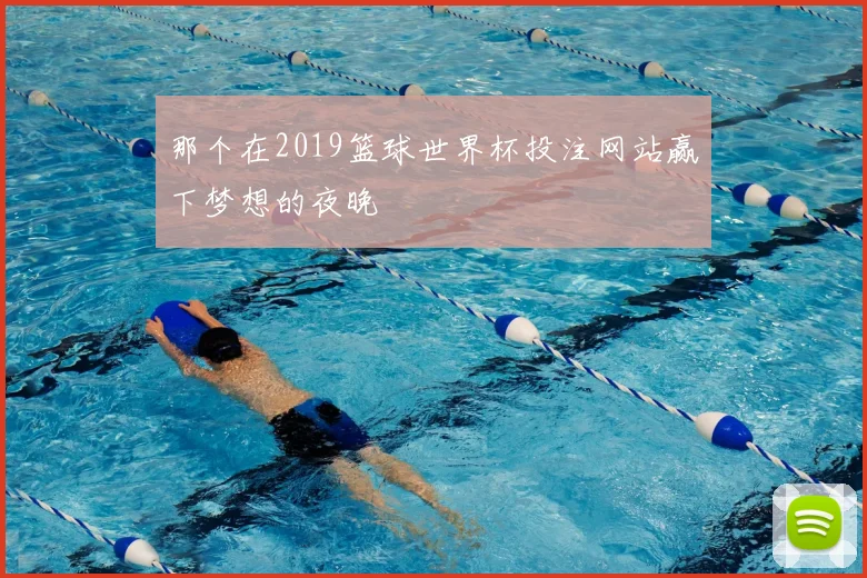 那个在2019篮球世界杯投注网站赢下梦想的夜晚