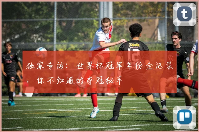 独家专访:世界杯冠军年份全记录,你不知道的夺冠秘辛