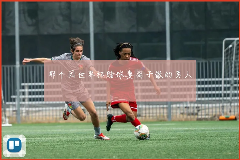 那个因世界杯赌球妻离子散的男人
