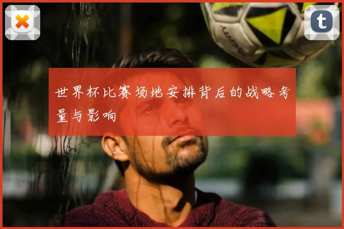 世界杯比赛场地安排背后的战略考量与影响