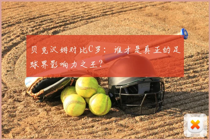 贝克汉姆对比C罗：谁才是真正的足球界影响力之王？