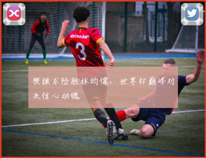 樊振东险胜林昀儒,世界杯巅峰对决惊心动魄