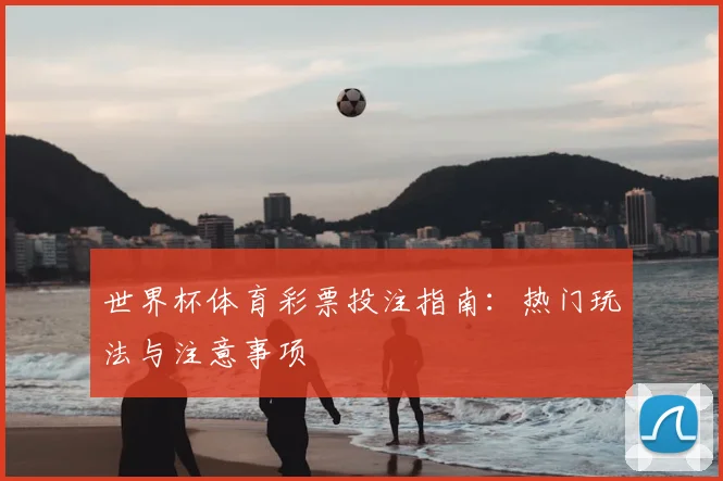 世界杯体育彩票投注指南:热门玩法与注意事项