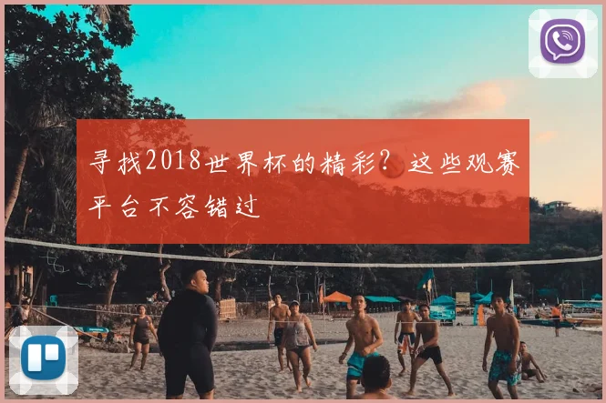 寻找2018世界杯的精彩?这些观赛平台不容错过