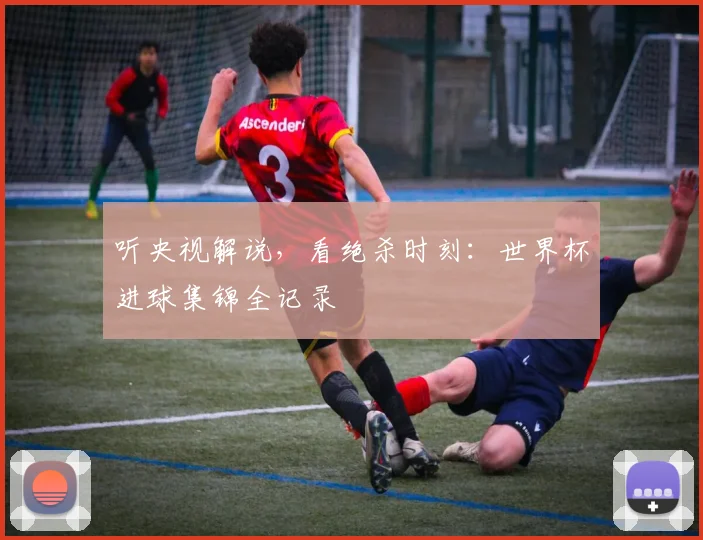 听央视解说，看绝杀时刻：世界杯进球集锦全记录