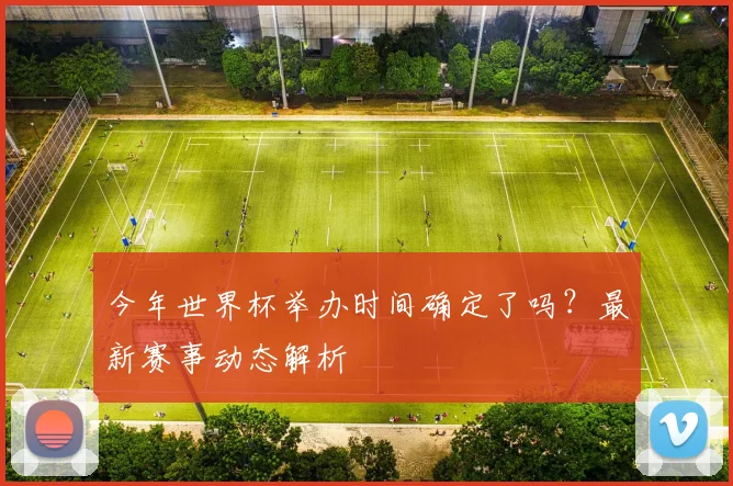今年世界杯举办时间确定了吗?最新赛事动态解析