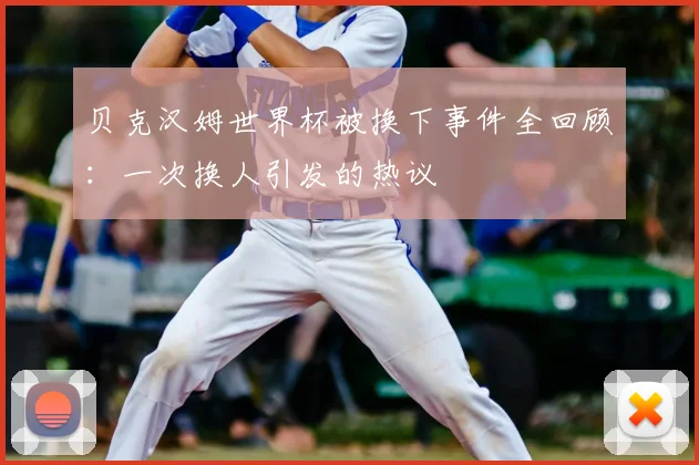 贝克汉姆世界杯被换下事件全回顾：一次换人引发的热议