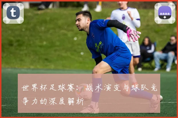 世界杯足球赛:战术演变与球队竞争力的深度解析