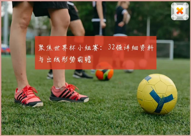 聚焦世界杯小组赛:32强详细资料与出线形势前瞻